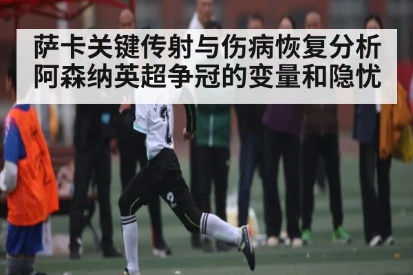 萨卡关键传射与伤病恢复分析 阿森纳英超争冠的变量和隐忧