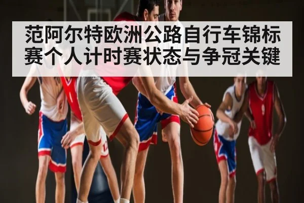 范阿尔特欧洲公路自行车锦标赛个人计时赛状态与争冠关键