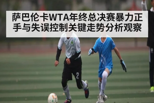 萨巴伦卡WTA年终总决赛暴力正手与失误控制关键走势分析观察