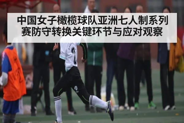 中国女子橄榄球队亚洲七人制系列赛防守转换关键环节与应对观察